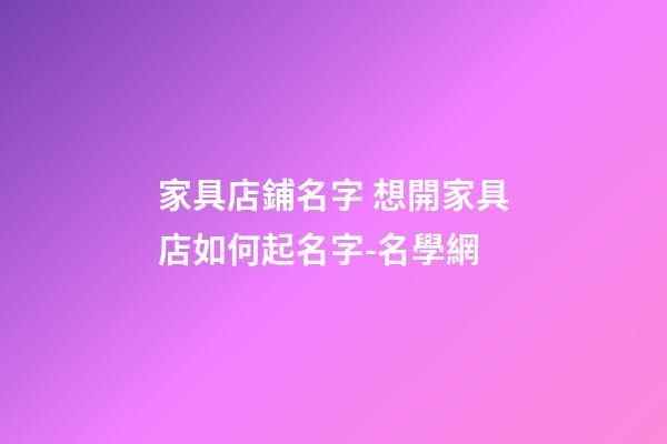 家具店鋪名字 想開家具店如何起名字-名學網